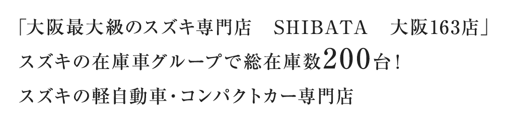 「大阪最大級のスズキ専門店　SHIBATA　大阪163店」スズキの在庫車グループで総在庫数200台！スズキの軽自動車・コンパクトカー専門店